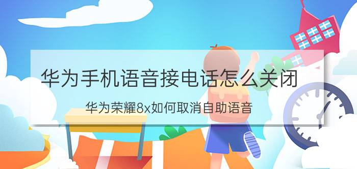 华为手机语音接电话怎么关闭 华为荣耀8x如何取消自助语音？